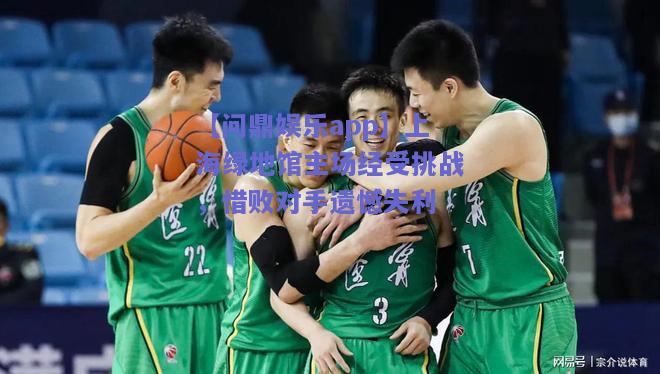 上海绿地馆主场经受挑战，惜败对手遗憾失利