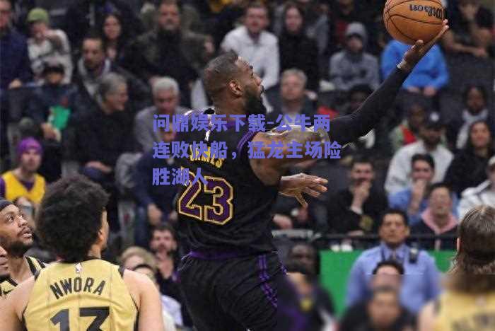 公牛两连败快船，猛龙主场险胜湖人