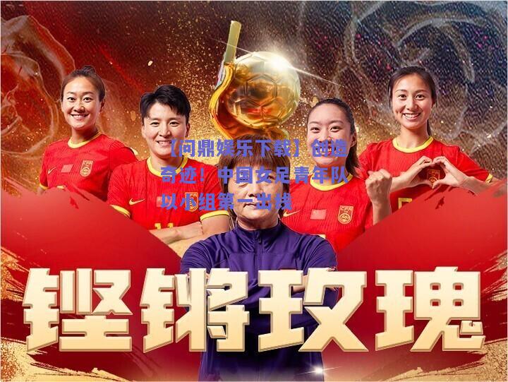 创造奇迹！中国女足青年队以小组第一出线