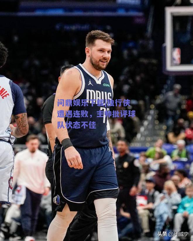 独行侠遭遇连败，主帅批评球队状态不佳