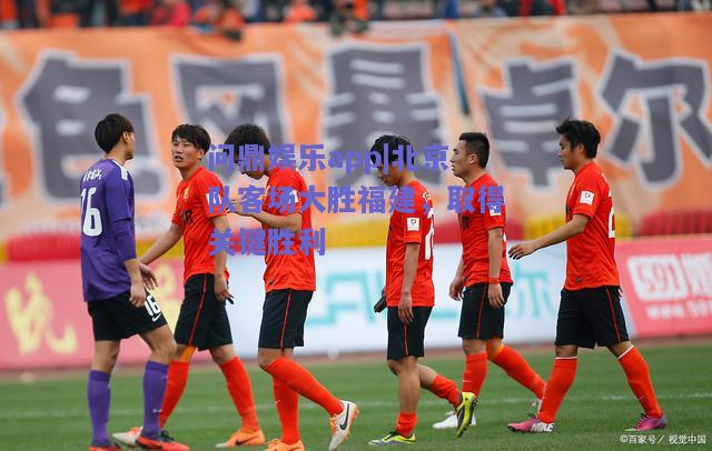 北京队客场大胜福建，取得关键胜利