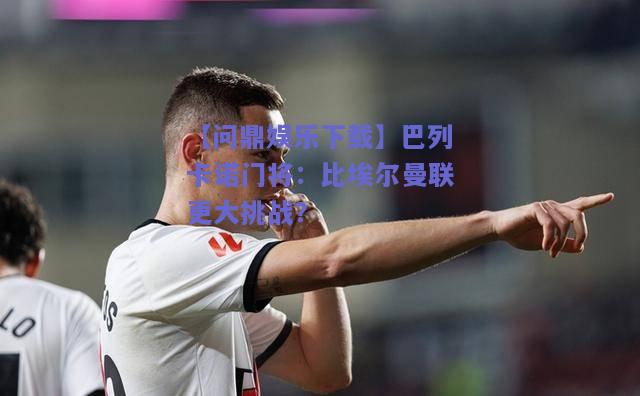 巴列卡诺门将：比埃尔曼联更大挑战？