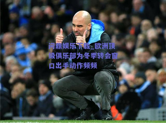 欧洲顶级俱乐部为冬季转会窗口出手动作频频