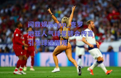 克罗地亚人气球星转会传言引发球迷围观