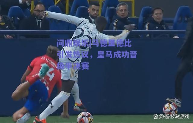 马德里德比引发热议，皇马成功晋级半决赛